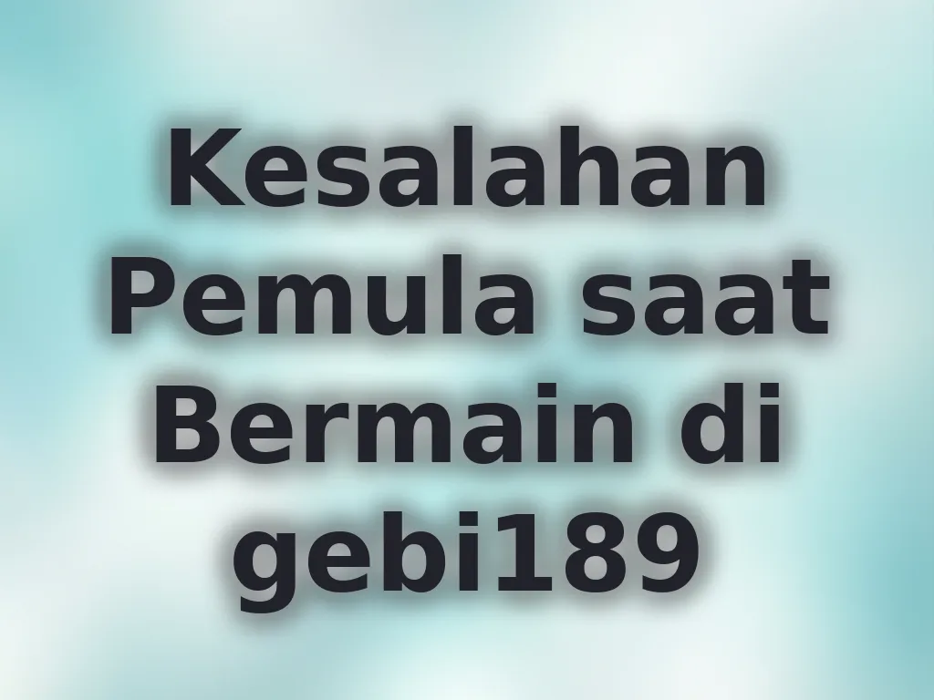 Kesalahan Pemula saat Bermain di gebi189