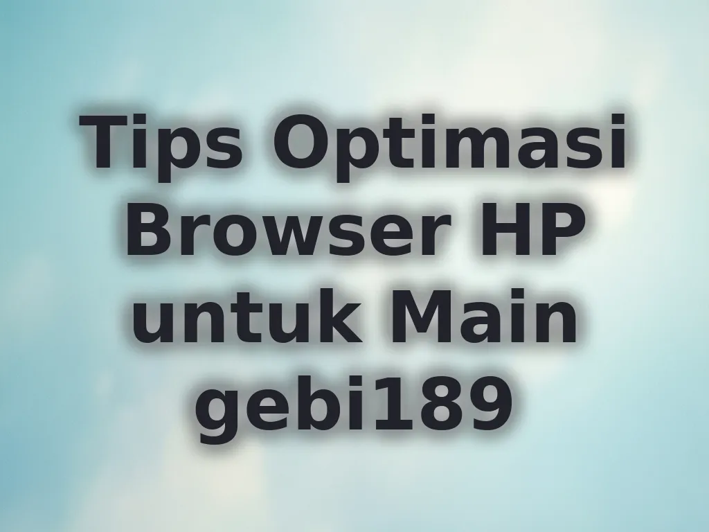 Tips Optimasi Browser HP untuk Main gebi189
